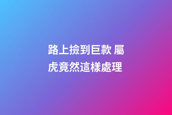 路上撿到巨款 屬虎竟然這樣處理